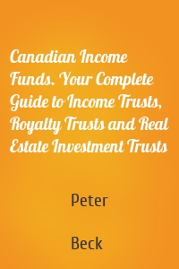 Canadian Income Funds. Your Complete Guide to Income Trusts, Royalty Trusts and Real Estate Investment Trusts