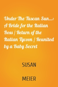 Under The Tuscan Sun...: A Bride for the Italian Boss / Return of the Italian Tycoon / Reunited by a Baby Secret