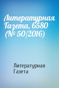 Литературная Газета - Литературная Газета, 6580 (№ 50/2016)