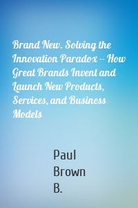 Brand New. Solving the Innovation Paradox -- How Great Brands Invent and Launch New Products, Services, and Business Models