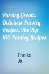 Parsley Greats: Delicious Parsley Recipes, The Top 100 Parsley Recipes