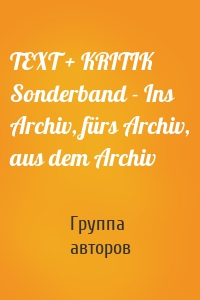TEXT + KRITIK Sonderband - Ins Archiv, fürs Archiv, aus dem Archiv