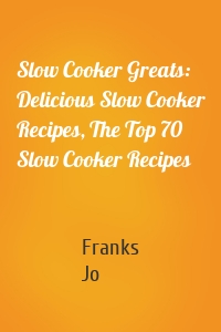 Slow Cooker Greats: Delicious Slow Cooker Recipes, The Top 70 Slow Cooker Recipes