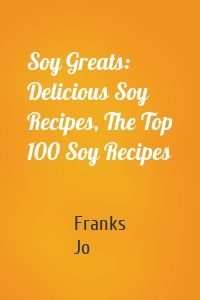 Soy Greats: Delicious Soy Recipes, The Top 100 Soy Recipes