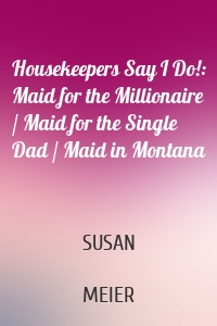 Housekeepers Say I Do!: Maid for the Millionaire / Maid for the Single Dad / Maid in Montana