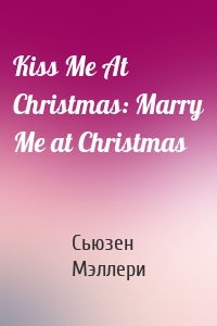 Kiss Me At Christmas: Marry Me at Christmas