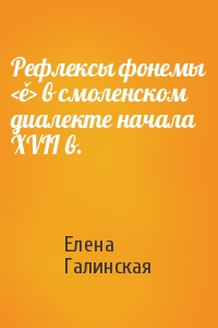 Елена Галинская - Рефлексы фонемы <ě> в смоленском диалекте начала XVII в.