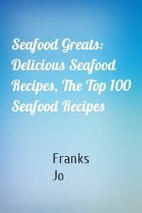 Seafood Greats: Delicious Seafood Recipes, The Top 100 Seafood Recipes
