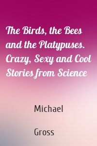 The Birds, the Bees and the Platypuses. Crazy, Sexy and Cool Stories from Science