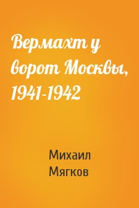 Михаил Мягков - Вермахт у ворот Москвы, 1941-1942