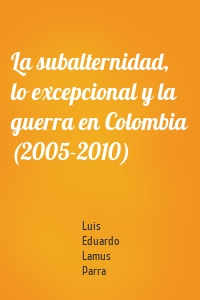 La subalternidad, lo excepcional y la guerra en Colombia (2005-2010)