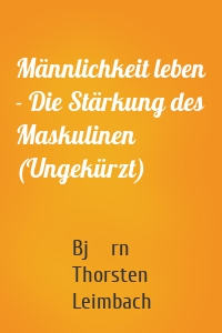 Männlichkeit leben - Die Stärkung des Maskulinen (Ungekürzt)