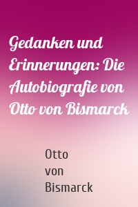 Gedanken und Erinnerungen: Die Autobiografie von Otto von Bismarck