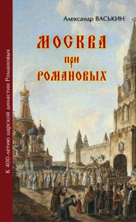 Обложка книги «Москва при Романовых. К 400-летию царской династии Романовых» — Александр Васькин