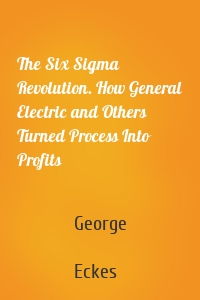 The Six Sigma Revolution. How General Electric and Others Turned Process Into Profits