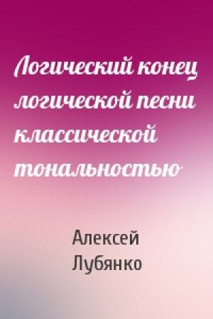 Обложка книги «Логический конец логической песни классической тональностью» — Алексей Лубянко