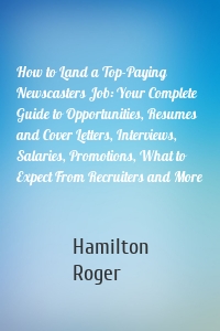 How to Land a Top-Paying Newscasters Job: Your Complete Guide to Opportunities, Resumes and Cover Letters, Interviews, Salaries, Promotions, What to Expect From Recruiters and More