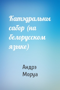 Андрэ Моруа - Катэдральны сабор (на белорусском языке)