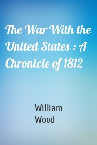 The War With the United States : A Chronicle of 1812