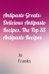 Antipasto Greats: Delicious Antipasto Recipes, The Top 85 Antipasto Recipes
