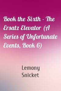 Book the Sixth - The Ersatz Elevator (A Series of Unfortunate Events, Book 6)