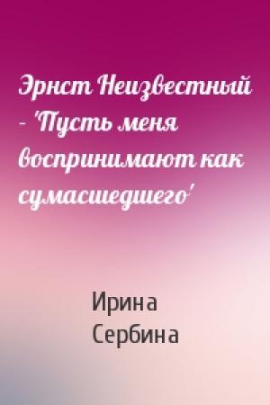 Обложка книги «Эрнст Неизвестный - 'Пусть меня воспринимают как сумасшедшего'» — Ирина Сербина