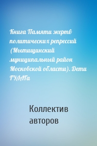 Книга Памяти жертв политических репрессий (Мытищинский муниципальный район Московской области). Дети ГУЛАГа