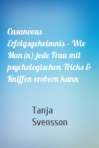 Casanovas Erfolgsgeheimnis – Wie Man(n) jede Frau mit psychologischen Tricks & Kniffen erobern kann