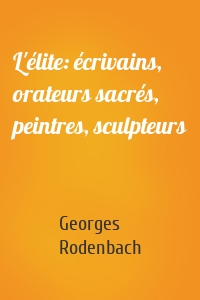 L'élite: écrivains, orateurs sacrés, peintres, sculpteurs