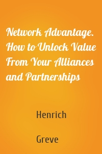 Network Advantage. How to Unlock Value From Your Alliances and Partnerships