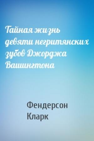 Обложка книги «Тайная жизнь девяти негритянских зубов Джорджа Вашингтона» — Фендерсон Кларк