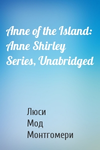 Anne of the Island: Anne Shirley Series, Unabridged