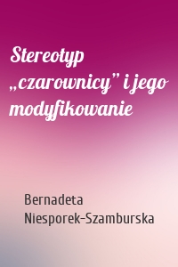 Stereotyp „czarownicy” i jego modyfikowanie