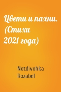 Цвети и пахни. (Стихи 2021 года)