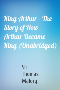 King Arthur - The Story of How Arthur Became King (Unabridged)