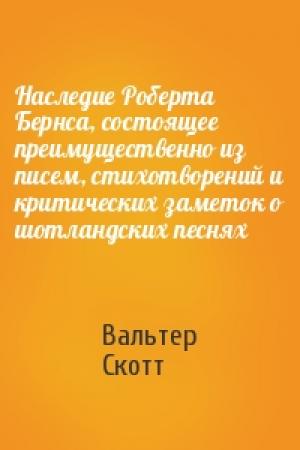Обложка книги «Наследие Роберта Бернса, состоящее преимущественно из писем, стихотворений и критических заметок о шотландских песнях» — Вальтер Скотт