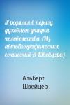 Альберт Швейцер - Я родился в период духовного упадка человечества (Из автобиографических сочинений А Швейцера)