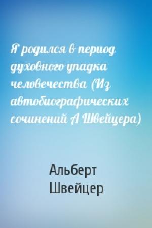 Обложка книги «Я родился в период духовного упадка человечества (Из автобиографических сочинений А Швейцера)» — Альберт Швейцер