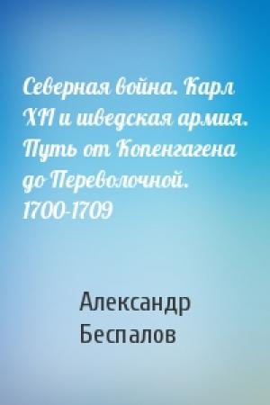 Обложка книги «Северная война. Карл XII и шведская армия. Путь от Копенгагена до Переволочной. 1700-1709» — Александр Беспалов
