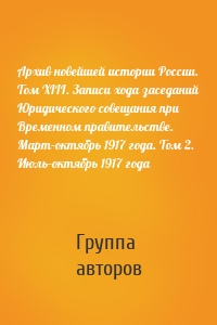 Архив новейшей истории России. Том XIII. Записи хода заседаний Юридического совещания при Временном правительстве. Март–октябрь 1917 года. Том 2. Июль–октябрь 1917 года