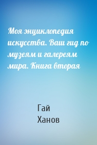 Моя энциклопедия искусства. Ваш гид по музеям и галереям мира. Книга вторая