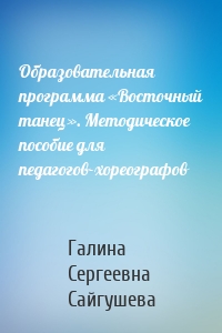 Образовательная программа «Восточный танец». Методическое пособие для педагогов-хореографов