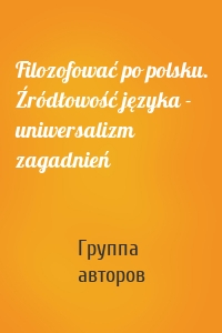 Filozofować po polsku. Źródłowość języka - uniwersalizm zagadnień