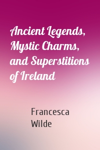 Ancient Legends, Mystic Charms, and Superstitions of Ireland
