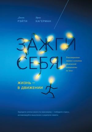 Обложка книги «Зажги себя! Жизнь – в движении. Революционное знание о влиянии физической активности на мозг» — Джон Рэйти, Эрик Хагерман