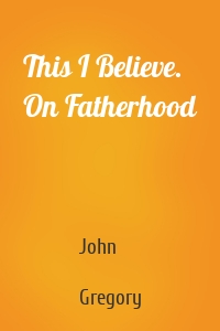 This I Believe. On Fatherhood