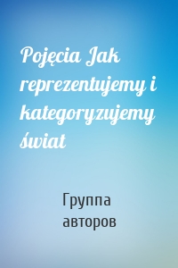 Pojęcia Jak reprezentujemy i kategoryzujemy świat