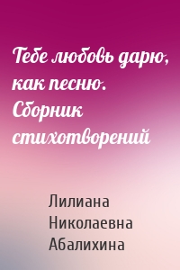 Тебе любовь дарю, как песню. Сборник стихотворений