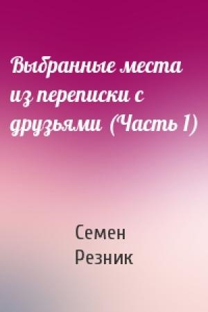 Обложка книги «Выбранные места из переписки с друзьями (Часть 1)» — Семен Резник