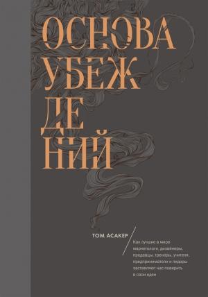 Обложка книги «Основа убеждений. Как лучшие в мире маркетологи, дизайнеры, продавцы, тренеры, учителя, предприниматели и лидеры заставляют нас поверить в свои идеи» — Том Асакер